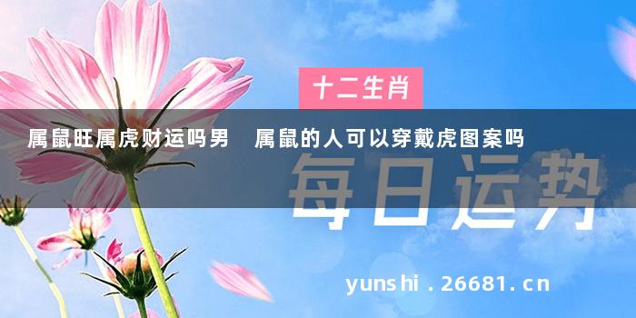 属鼠旺属虎财运吗男 属鼠的人可以穿戴虎图案吗